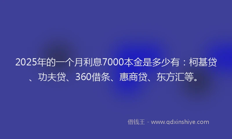 2025年的一个月利息7000本金是多少有：柯基贷、功夫贷、360借条、惠商贷、东方汇等。