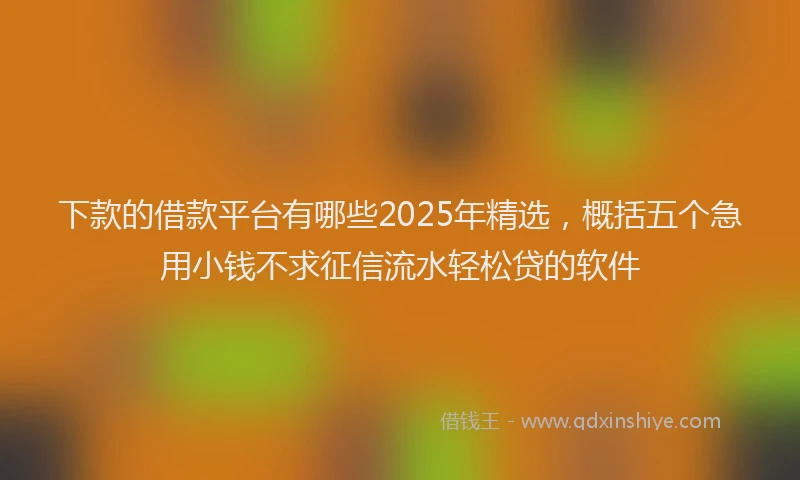 下款的借款平台有哪些2025年精选，概括五个急用小钱不求征信流水轻松贷的软件