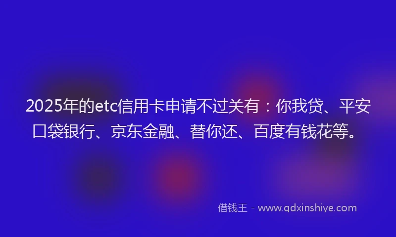 2025年的etc信用卡申请不过关有：你我贷、平安口袋银行、京东金融、替你还、百度有钱花等。