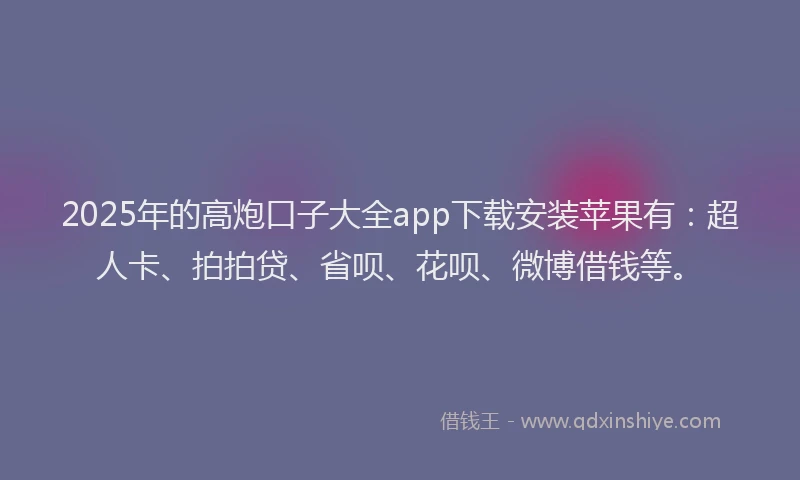 2025年的高炮口子大全app下载安装苹果有：超人卡、拍拍贷、省呗、花呗、微博借钱等。
