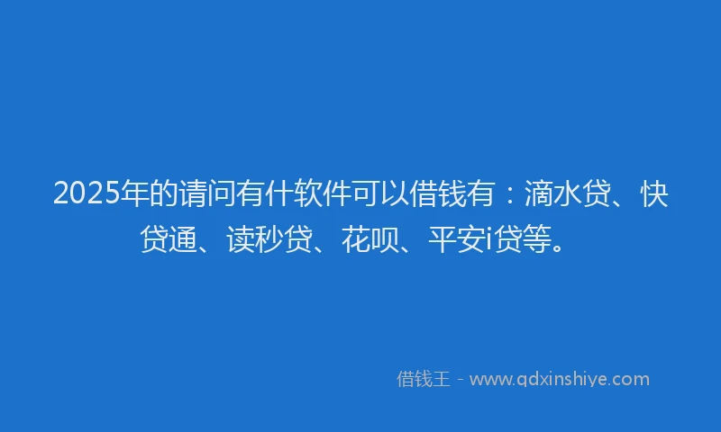 2025年的请问有什软件可以借钱有：滴水贷、快贷通、读秒贷、花呗、平安i贷等。