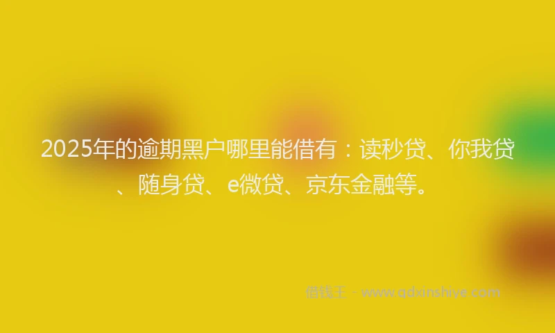 2025年的逾期黑户哪里能借有：读秒贷、你我贷、随身贷、e微贷、京东金融等。