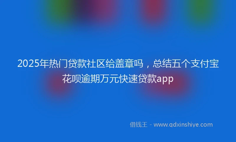 2025年热门贷款社区给盖章吗，总结五个支付宝花呗逾期万元快速贷款app