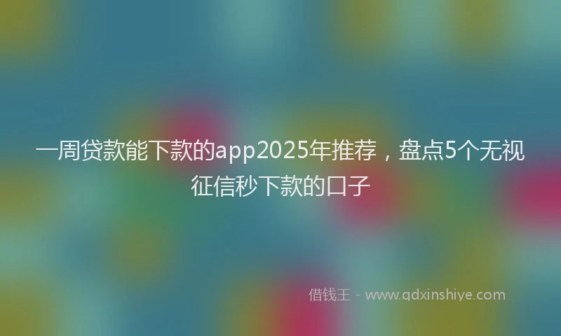 一周贷款能下款的app2025年推荐，盘点5个无视征信秒下款的口子