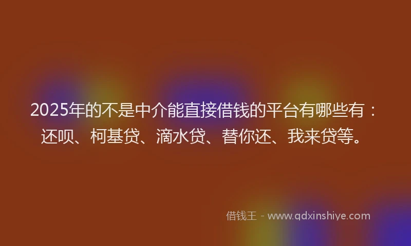 2025年的不是中介能直接借钱的平台有哪些有：还呗、柯基贷、滴水贷、替你还、我来贷等。