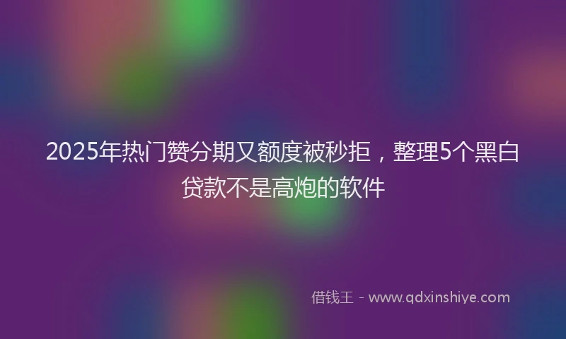 2025年热门赞分期又额度被秒拒，整理5个黑白贷款不是高炮的软件