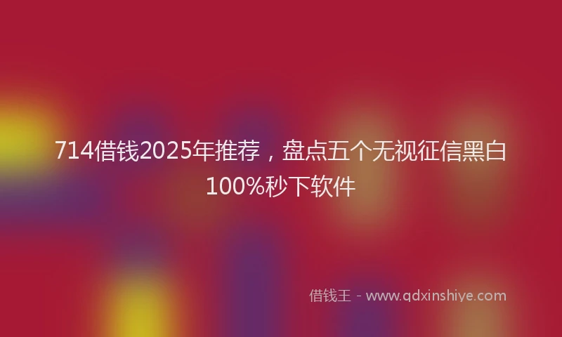714借钱2025年推荐，盘点五个无视征信黑白100%秒下软件