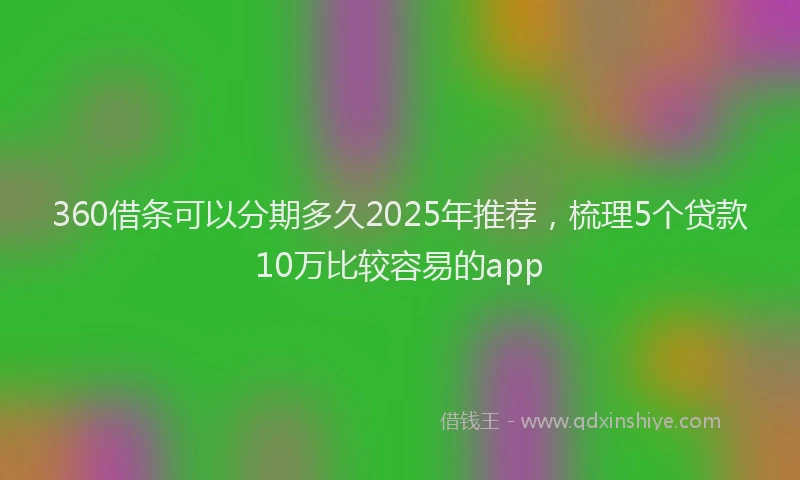 360借条可以分期多久2025年推荐，梳理5个贷款10万比较容易的app