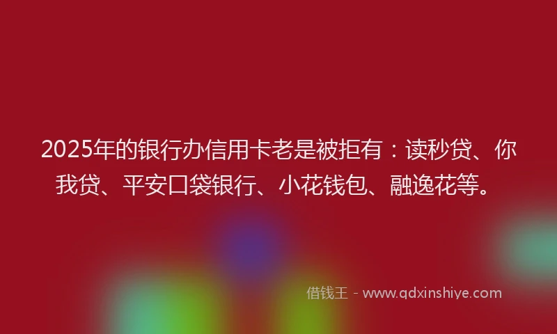 2025年的银行办信用卡老是被拒有：读秒贷、你我贷、平安口袋银行、小花钱包、融逸花等。