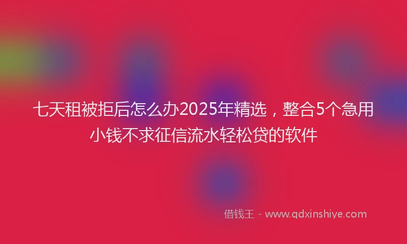 七天租被拒后怎么办2025年精选，整合5个急用小钱不求征信流水轻松贷的软件