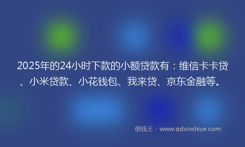 2025年的24小时下款的小额贷款有：维信卡卡贷、小米贷款、小花钱包、我来贷、京东金融等。