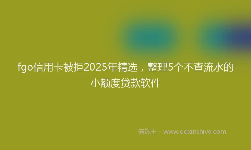 fgo信用卡被拒2025年精选，整理5个不查流水的小额度贷款软件