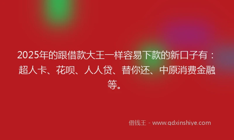 2025年的跟借款大王一样容易下款的新口子有：超人卡、花呗、人人贷、替你还、中原消费金融等。