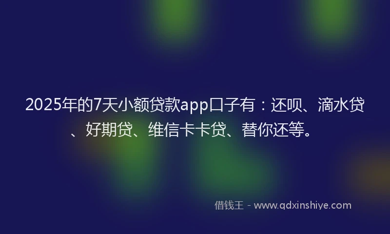 2025年的7天小额贷款app口子有：还呗、滴水贷、好期贷、维信卡卡贷、替你还等。