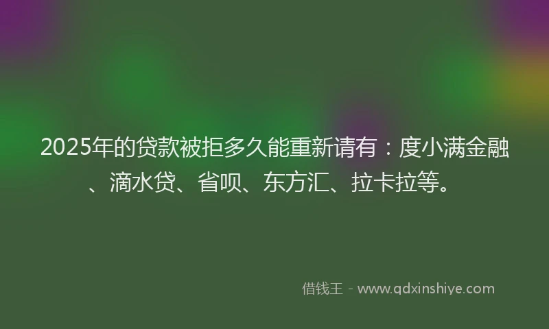 2025年的贷款被拒多久能重新请有：度小满金融、滴水贷、省呗、东方汇、拉卡拉等。