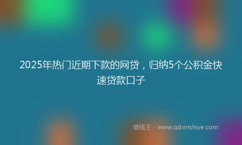 2025年热门近期下款的网贷，归纳5个公积金快速贷款口子
