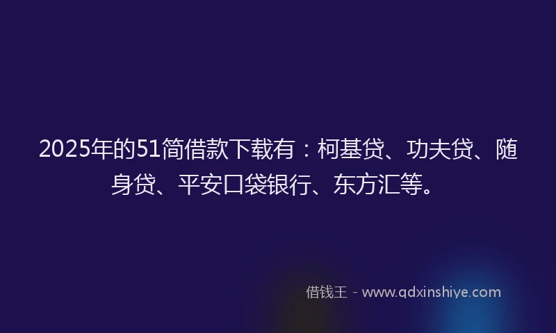 2025年的51简借款下载有：柯基贷、功夫贷、随身贷、平安口袋银行、东方汇等。