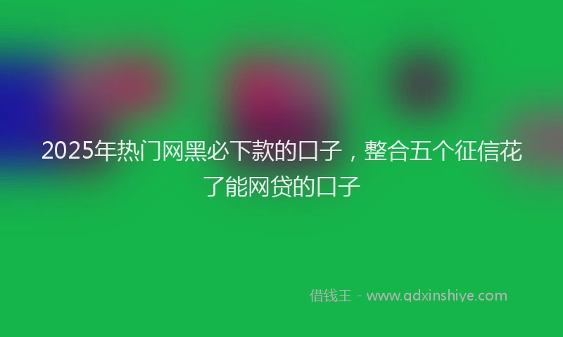 2025年热门网黑必下款的口子，整合五个征信花了能网贷的口子