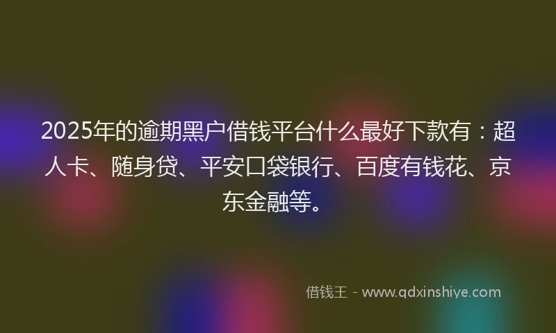 2025年的逾期黑户借钱平台什么最好下款有：超人卡、随身贷、平安口袋银行、百度有钱花、京东金融等。