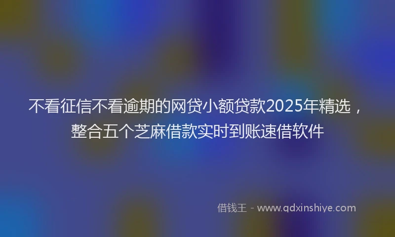 不看征信不看逾期的网贷小额贷款2025年精选，整合五个芝麻借款实时到账速借软件