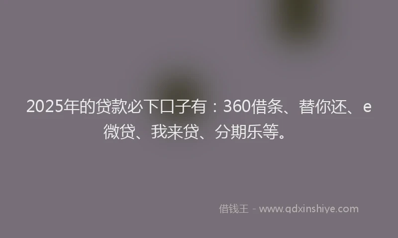 2025年的贷款必下口子有：360借条、替你还、e微贷、我来贷、分期乐等。