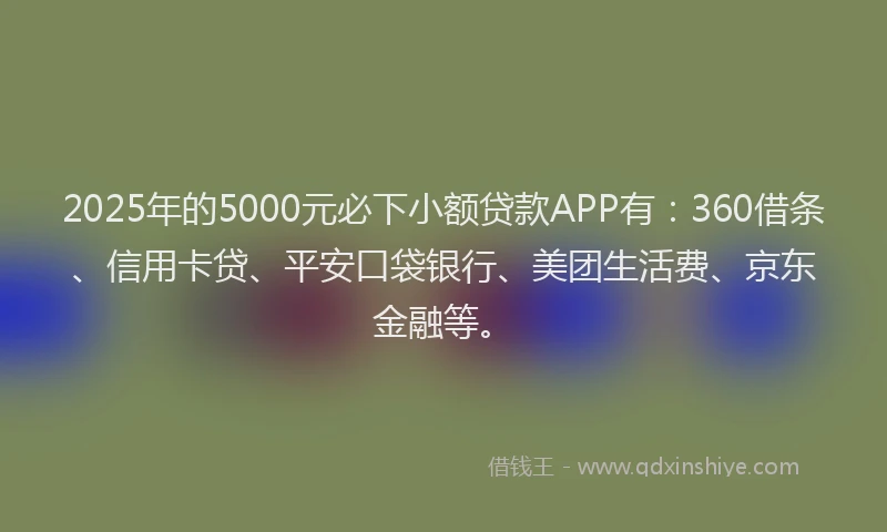 2025年的5000元必下小额贷款APP有：360借条、信用卡贷、平安口袋银行、美团生活费、京东金融等。