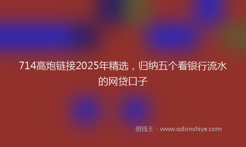 714高炮链接2025年精选，归纳五个看银行流水的网贷口子