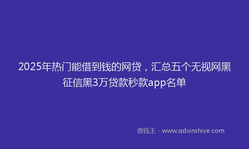 2025年热门能借到钱的网贷，汇总五个无视网黑征信黑3万贷款秒款app名单
