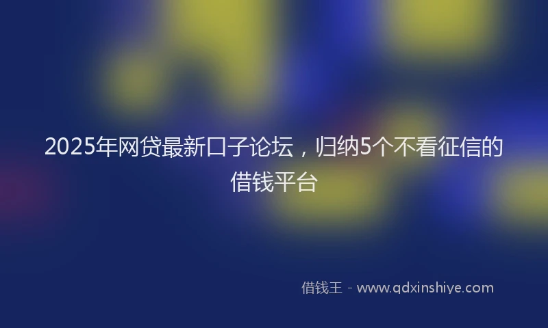 2025年网贷最新口子论坛，归纳5个不看征信的借钱平台