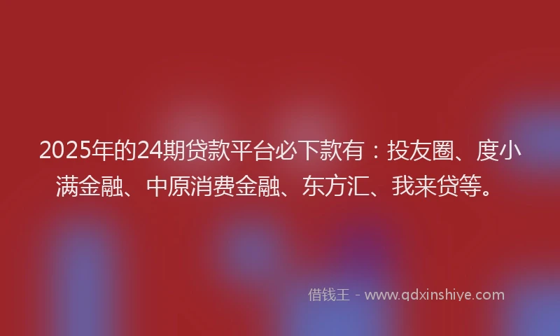 2025年的24期贷款平台必下款有：投友圈、度小满金融、中原消费金融、东方汇、我来贷等。