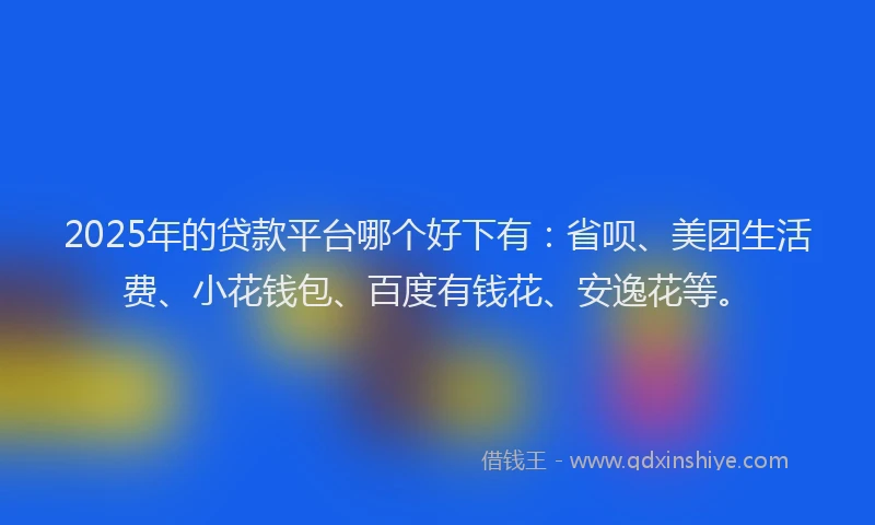 2025年的贷款平台哪个好下有：省呗、美团生活费、小花钱包、百度有钱花、安逸花等。