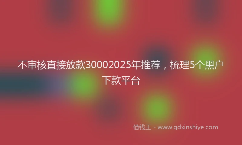 不审核直接放款30002025年推荐，梳理5个黑户下款平台