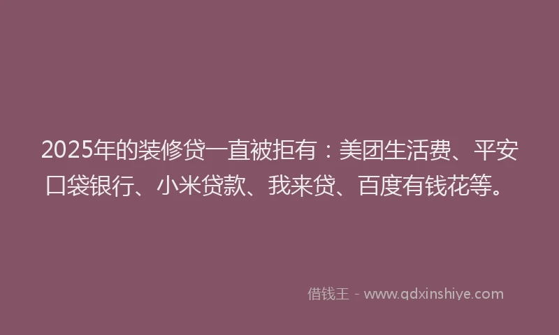 2025年的装修贷一直被拒有：美团生活费、平安口袋银行、小米贷款、我来贷、百度有钱花等。