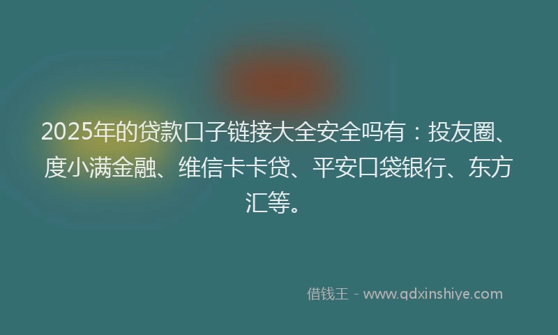 2025年的贷款口子链接大全安全吗有：投友圈、度小满金融、维信卡卡贷、平安口袋银行、东方汇等。