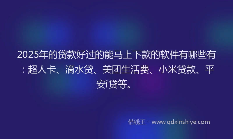 2025年的贷款好过的能马上下款的软件有哪些有：超人卡、滴水贷、美团生活费、小米贷款、平安i贷等。