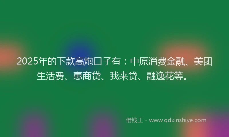 2025年的下款高炮口子有：中原消费金融、美团生活费、惠商贷、我来贷、融逸花等。