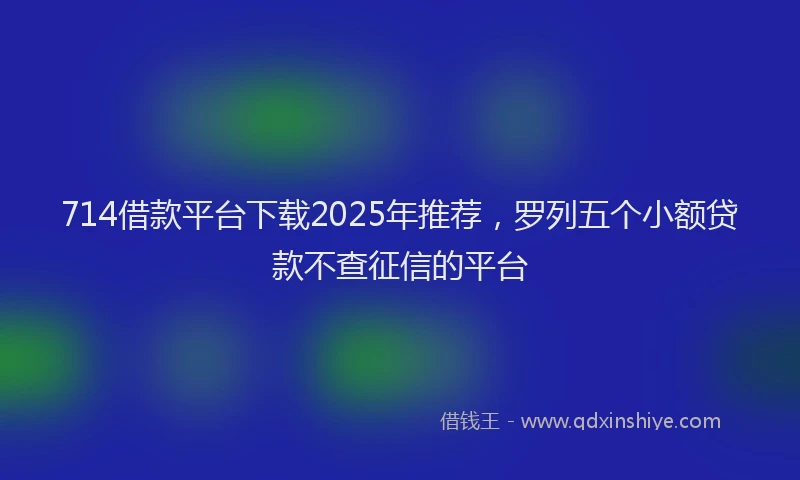 714借款平台下载2025年推荐，罗列五个小额贷款不查征信的平台
