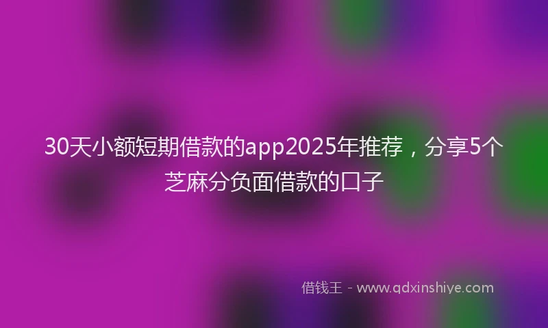 30天小额短期借款的app2025年推荐，分享5个芝麻分负面借款的口子