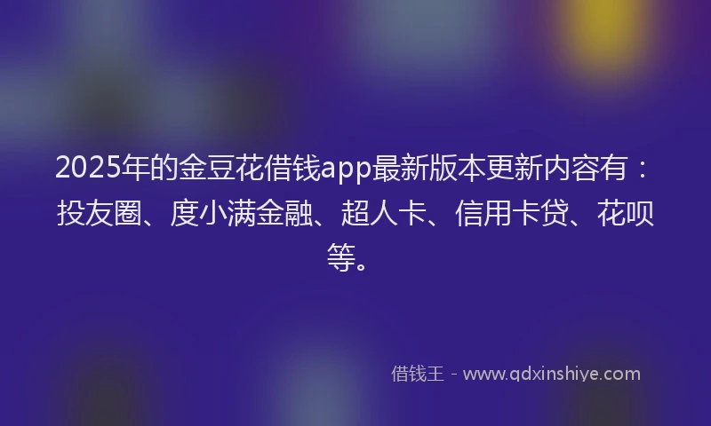 2025年的金豆花借钱app最新版本更新内容有：投友圈、度小满金融、超人卡、信用卡贷、花呗等。