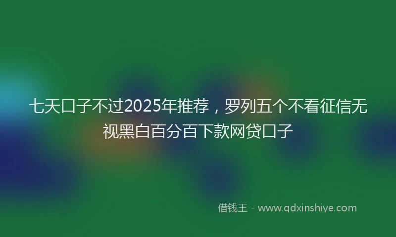 七天口子不过2025年推荐，罗列五个不看征信无视黑白百分百下款网贷口子