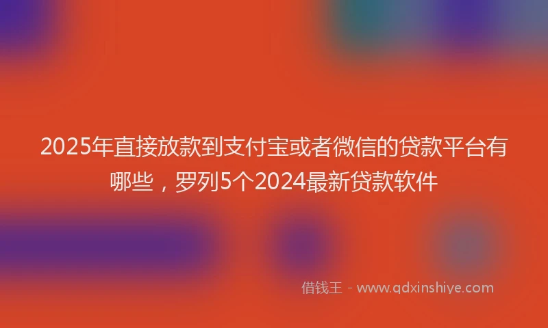2025年直接放款到支付宝或者微信的贷款平台有哪些，罗列5个2024最新贷款软件