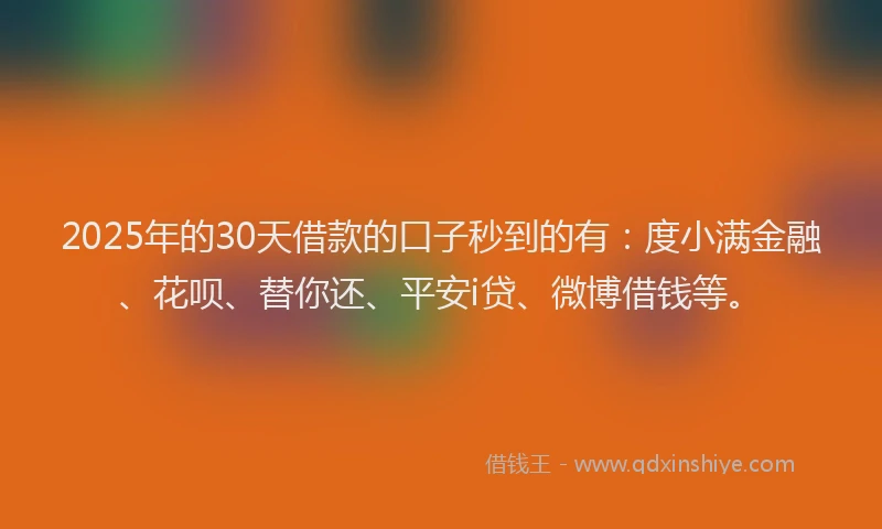 2025年的30天借款的口子秒到的有：度小满金融、花呗、替你还、平安i贷、微博借钱等。