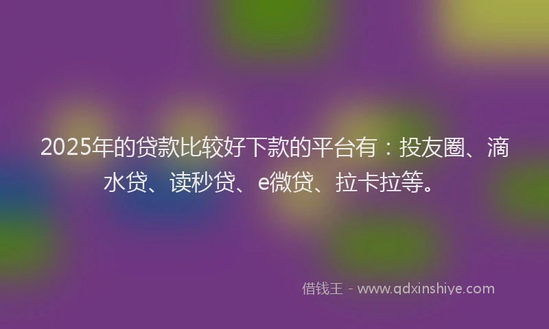 2025年的贷款比较好下款的平台有：投友圈、滴水贷、读秒贷、e微贷、拉卡拉等。