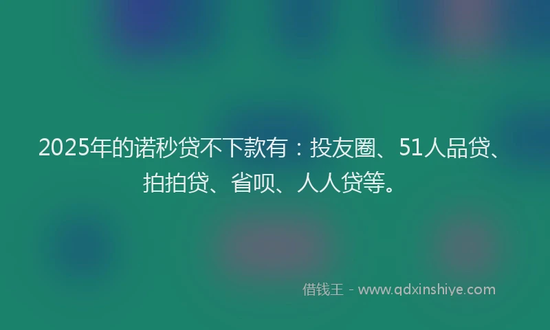 2025年的诺秒贷不下款有：投友圈、51人品贷、拍拍贷、省呗、人人贷等。