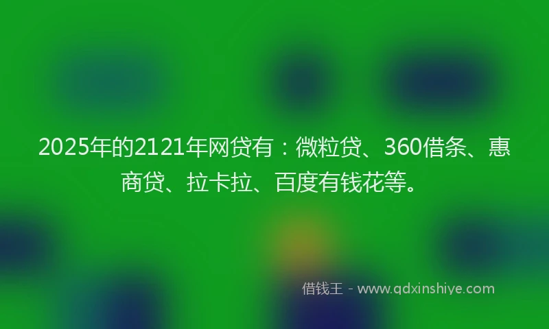 2025年的2121年网贷有：微粒贷、360借条、惠商贷、拉卡拉、百度有钱花等。
