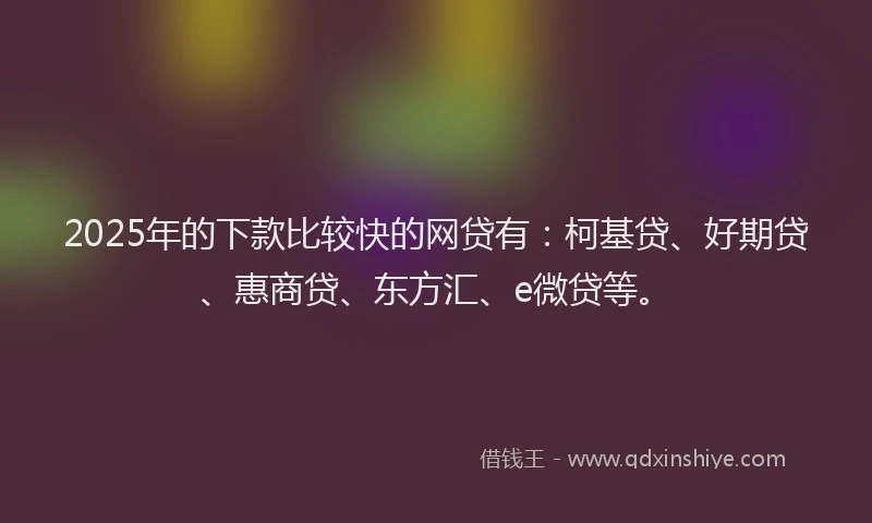 2025年的下款比较快的网贷有：柯基贷、好期贷、惠商贷、东方汇、e微贷等。
