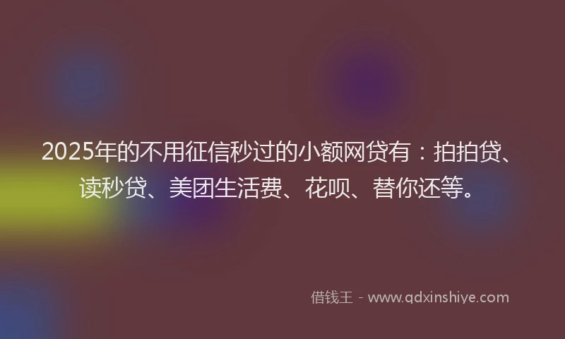 2025年的不用征信秒过的小额网贷有：拍拍贷、读秒贷、美团生活费、花呗、替你还等。