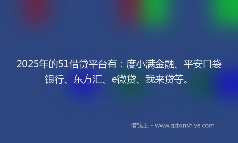 2025年的51借贷平台有：度小满金融、平安口袋银行、东方汇、e微贷、我来贷等。