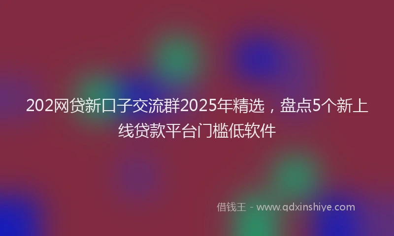 202网贷新口子交流群2025年精选，盘点5个新上线贷款平台门槛低软件