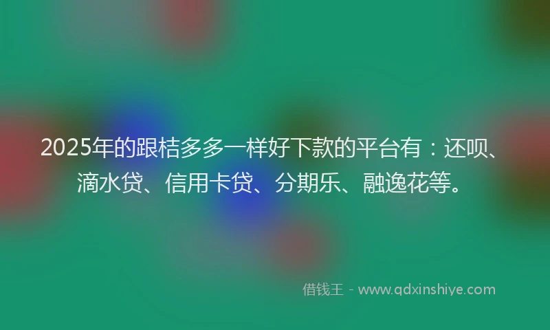 2025年的跟桔多多一样好下款的平台有：还呗、滴水贷、信用卡贷、分期乐、融逸花等。